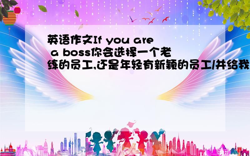 英语作文If you are a boss你会选择一个老练的员工,还是年轻有新颖的员工/并给我一个理由