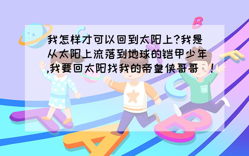 我怎样才可以回到太阳上?我是从太阳上流落到地球的铠甲少年,我要回太阳找我的帝皇侠哥哥  !