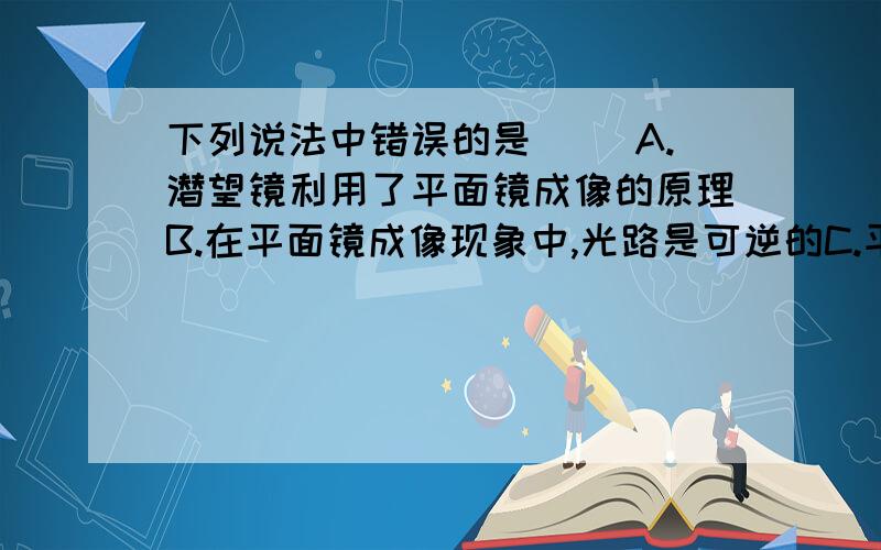 下列说法中错误的是（ ）A.潜望镜利用了平面镜成像的原理B.在平面镜成像现象中,光路是可逆的C.平面镜所成的像发出的光射入人眼,所以人眼看见了像D.平面镜所成的像是光的反射形成的人