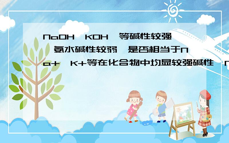 NaOH,KOH,等碱性较强,氨水碱性较弱,是否相当于Na+,K+等在化合物中均显较强碱性,NH4-显较弱碱性,依据是碳酸钠显碱性,硫酸铜显酸性?(SO4 2- NO3-显强酸性?)那么强酸弱碱盐又是怎么回事？