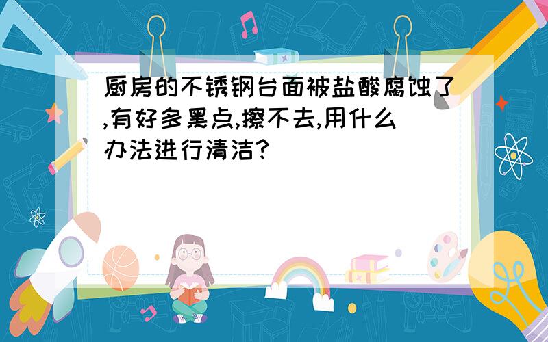 厨房的不锈钢台面被盐酸腐蚀了,有好多黑点,擦不去,用什么办法进行清洁?