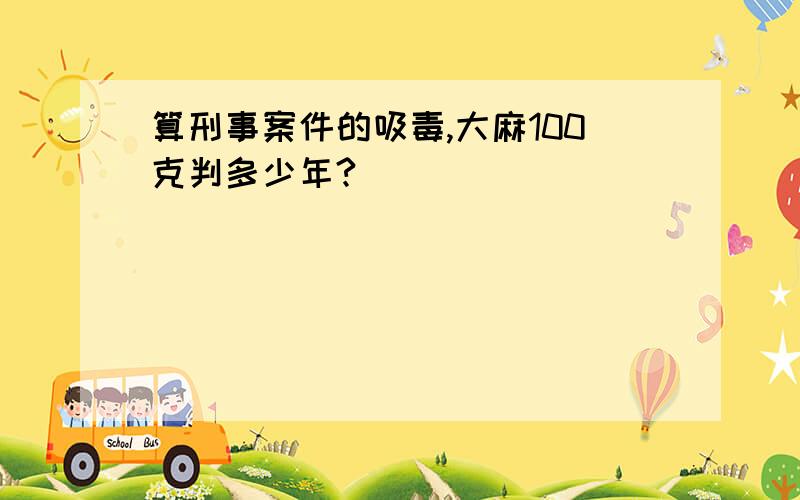 算刑事案件的吸毒,大麻100克判多少年?