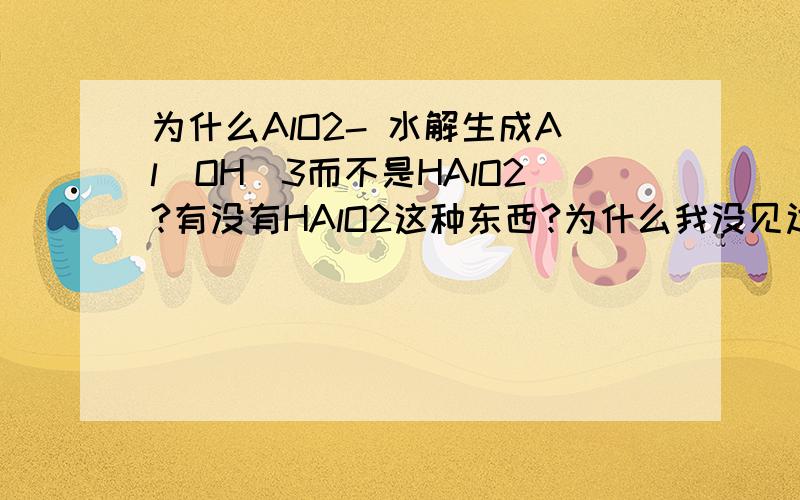 为什么AlO2- 水解生成Al(OH)3而不是HAlO2?有没有HAlO2这种东西?为什么我没见过?有没有H3AlO3这种东西?