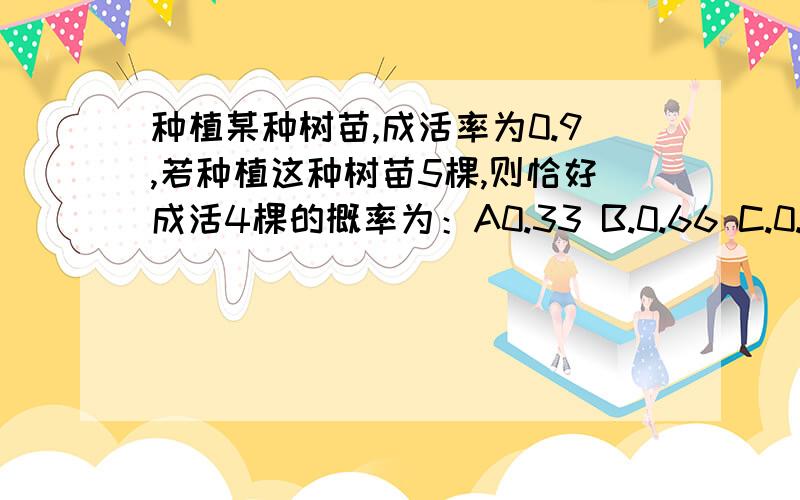 种植某种树苗,成活率为0.9,若种植这种树苗5棵,则恰好成活4棵的概率为：A0.33 B.0.66 C.0.5 D.0.45
