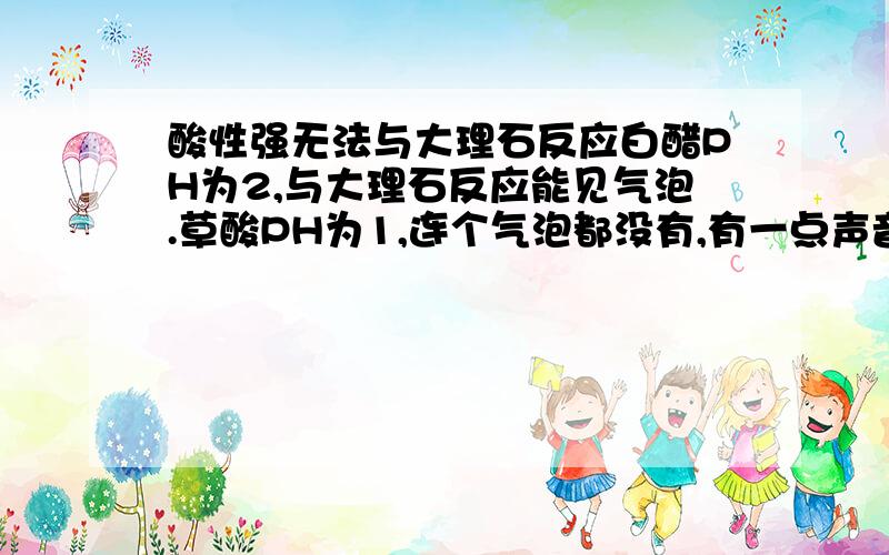 酸性强无法与大理石反应白醋PH为2,与大理石反应能见气泡.草酸PH为1,连个气泡都没有,有一点声音.冰乙酸PH没测,但是连声音都没有.难道酸性强弱与反应速度没关系吗?怎么想也不明白,愿诸君