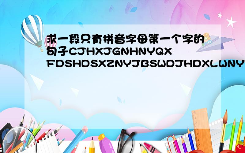 求一段只有拼音字母第一个字的句子CJHXJGNHNYQXFDSHDSXZNYJBSWDJHDXLWNYYGRKYGDGKXHNYQYJMYKXDGJWJDFSYBNDSJHZGDDSJ 提示：关于负面的句子,要求通顺,求高手弄成句子啊