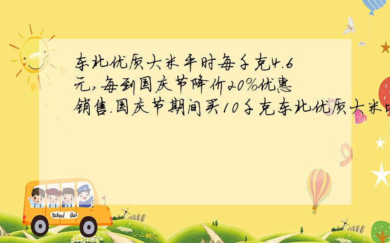 东北优质大米平时每千克4.6元,每到国庆节降价20%优惠销售.国庆节期间买10千克东北优质大米比平时节约多少元?