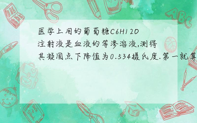 医学上用的葡萄糖C6H12O注射液是血液的等渗溶液,测得其凝固点下降值为0.534摄氏度.第一就算葡萄糖注射液的质量分数,第二计算血液在37摄氏度时的渗透压.