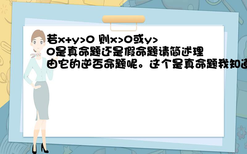 若x+y>0 则x>0或y>0是真命题还是假命题请简述理由它的逆否命题呢。这个是真命题我知道可是我感觉逆否命题是假命题。这不科学