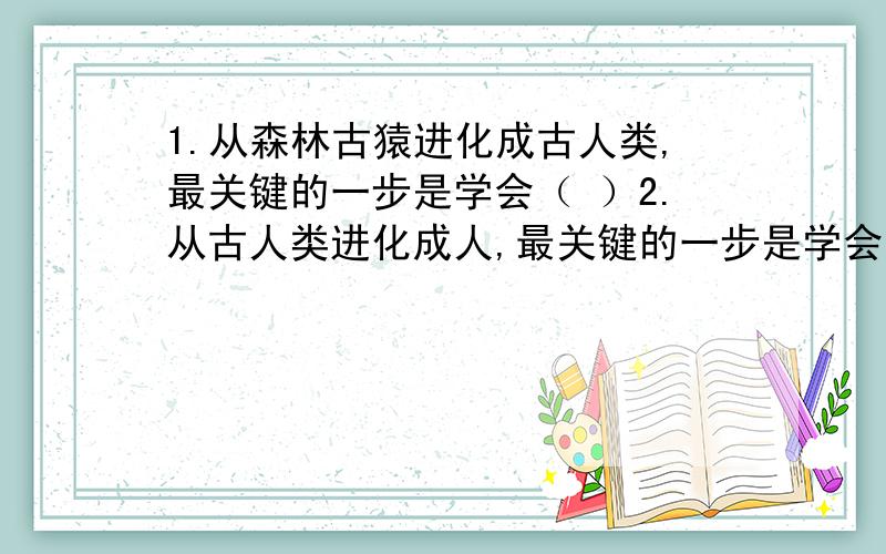 1.从森林古猿进化成古人类,最关键的一步是学会（ ）2.从古人类进化成人,最关键的一步是学会（ ）A.直立行走 B.制造工具 C.使用工具我要标准答案,切要明确解释,不懂别乱回答!