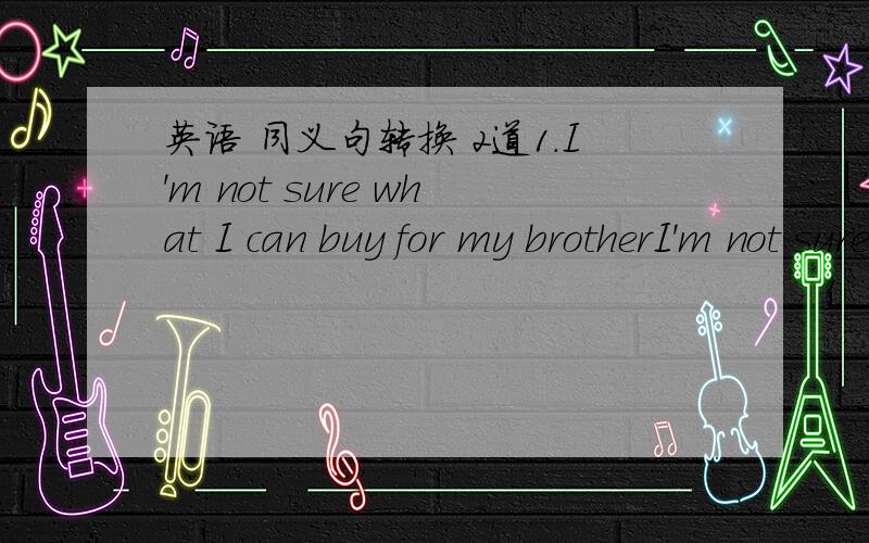 英语 同义句转换 2道1.I'm not sure what I can buy for my brotherI'm not sure ____ _____ ____ for my brother2.The young man is so strong that he can carry the heavy boxThe young man is strong ____ ____ carry the heavy box.