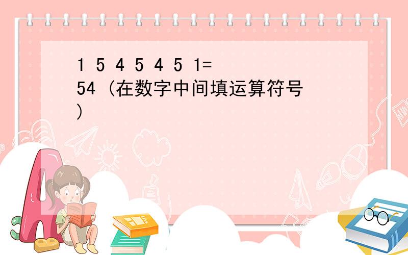 1 5 4 5 4 5 1=54 (在数字中间填运算符号)