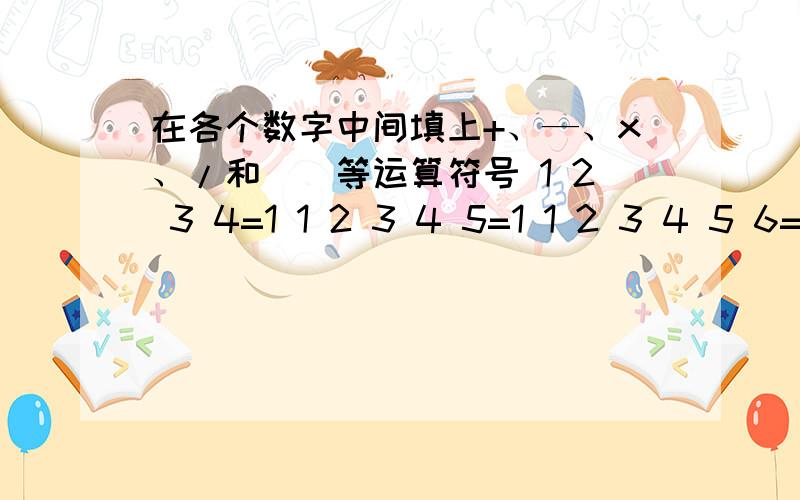 在各个数字中间填上+、—、x、/和（）等运算符号 1 2 3 4=1 1 2 3 4 5=1 1 2 3 4 5 6=1 1 2 3 4 5 6 7 8=