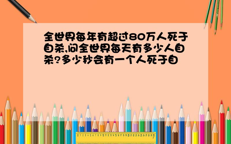 全世界每年有超过80万人死于自杀,问全世界每天有多少人自杀?多少秒会有一个人死于自