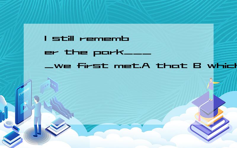 I still remember the park____we first met.A that B which C where D when选A还是C啊?做题时怎么区别that和where?I won't go to Shanghai again because I ____there before A have been to B has been C have been D had been