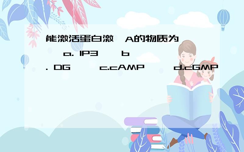 能激活蛋白激酶A的物质为     a. IP3    b. DG     c.cAMP     d.cGMP