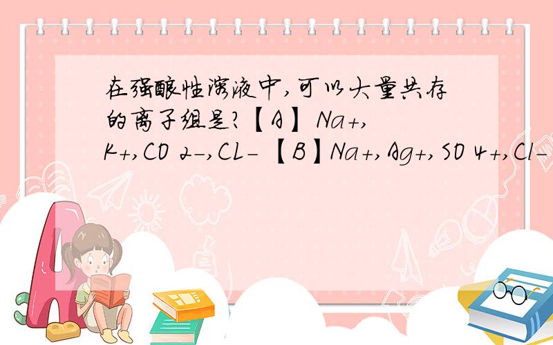 在强酸性溶液中,可以大量共存的离子组是?【A】 Na+,K+,CO 2-,CL- 【B】Na+,Ag+,SO 4+,Cl-【C】K+,Fe 3+,NO3-,SO2-