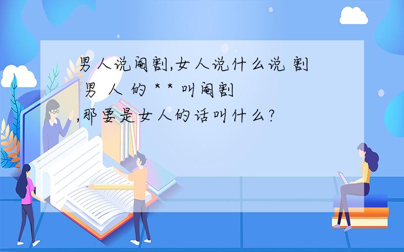 男人说阉割,女人说什么说 割 男 人 的 * * 叫阉割,那要是女人的话叫什么?