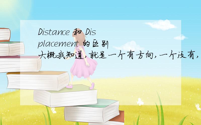 Distance 和 Displacement 的区别 大概我知道,就是一个有方向,一个没有,具体帮我看一下,涉及到IGCSE的物理书