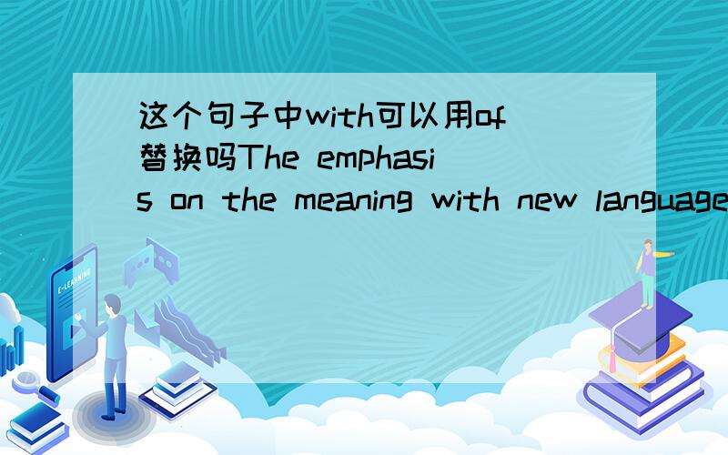 这个句子中with可以用of替换吗The emphasis on the meaning with new language items and on language skills,rather than on language form,is important in achieving automacity of using the target language.可以用of替换with吗,