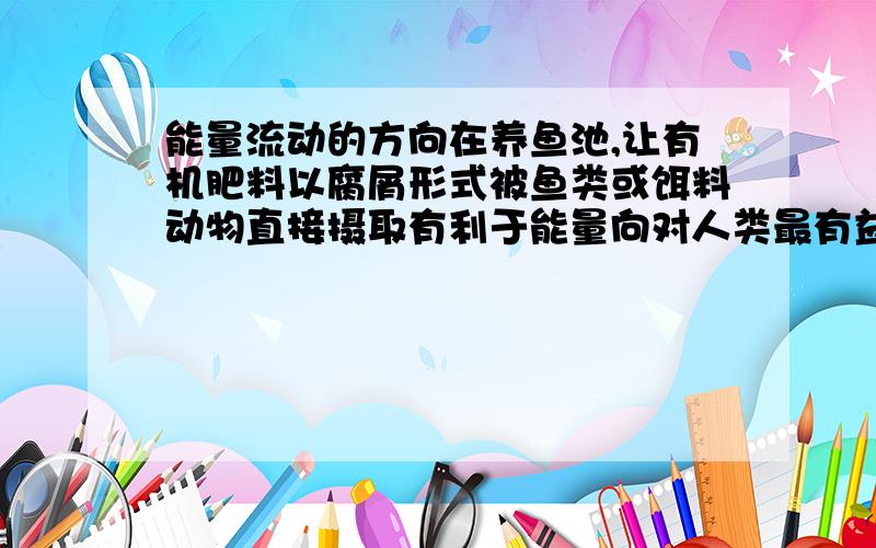 能量流动的方向在养鱼池,让有机肥料以腐屑形式被鱼类或饵料动物直接摄取有利于能量向对人类最有益的方向流动,这是为什么?