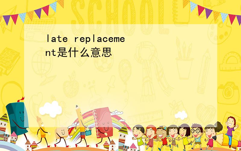 late replacement是什么意思