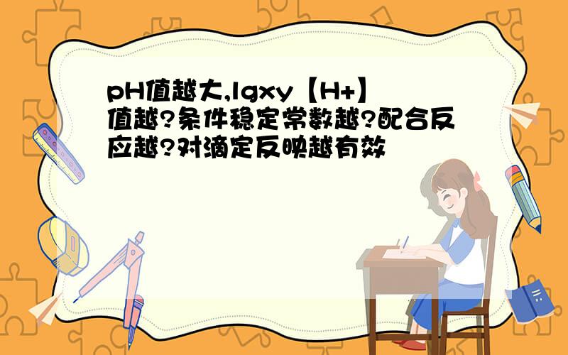 pH值越大,lgxy【H+】值越?条件稳定常数越?配合反应越?对滴定反映越有效