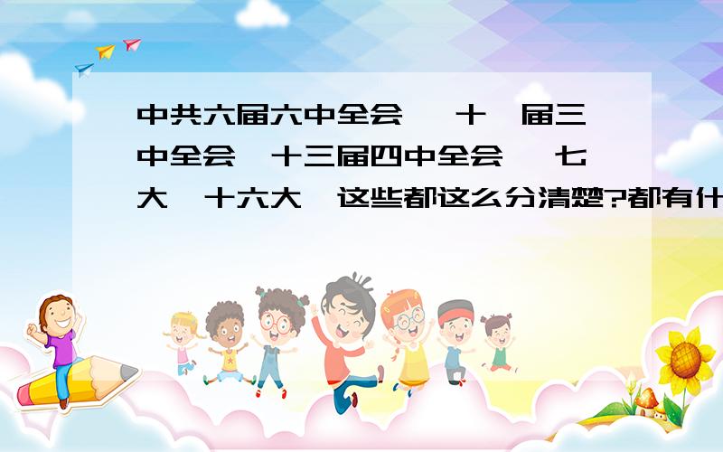 中共六届六中全会、 十一届三中全会、十三届四中全会、 七大、十六大、这些都这么分清楚?都有什么区别啊,看到这些不知道怎么理解,怎么分,有什么规律说?