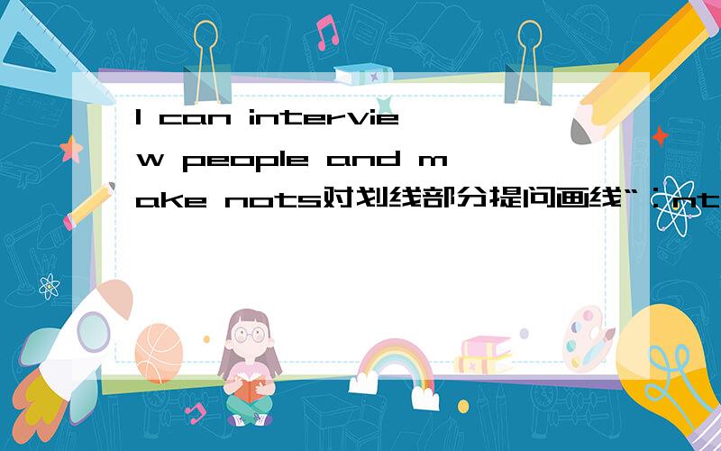 I can interview people and make nots对划线部分提问画线“：nterview people and make nots