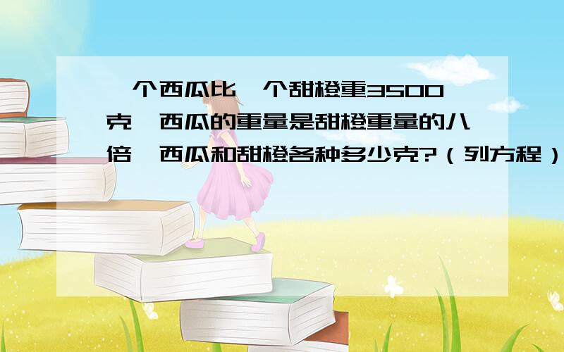 一个西瓜比一个甜橙重3500克,西瓜的重量是甜橙重量的八倍,西瓜和甜橙各种多少克?（列方程）