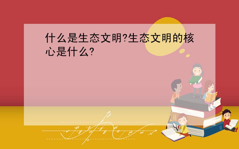 什么是生态文明?生态文明的核心是什么?