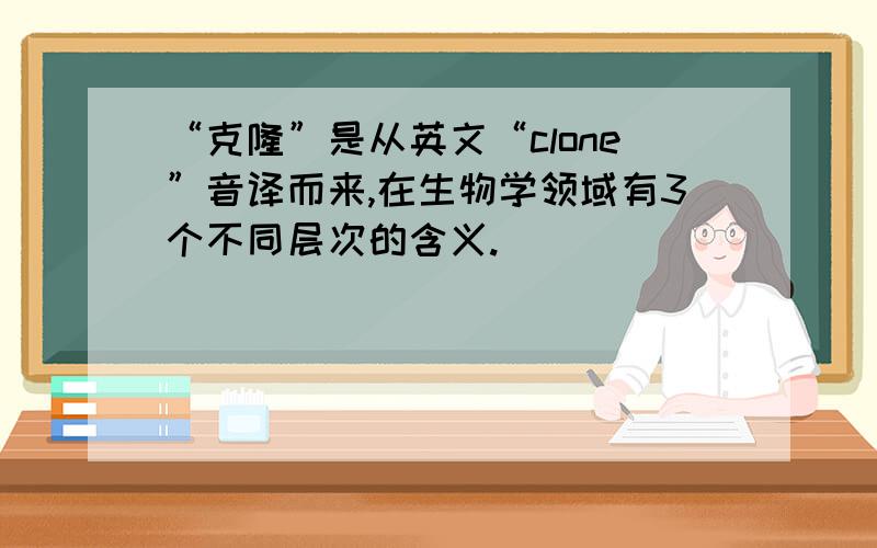 “克隆”是从英文“clone”音译而来,在生物学领域有3个不同层次的含义.