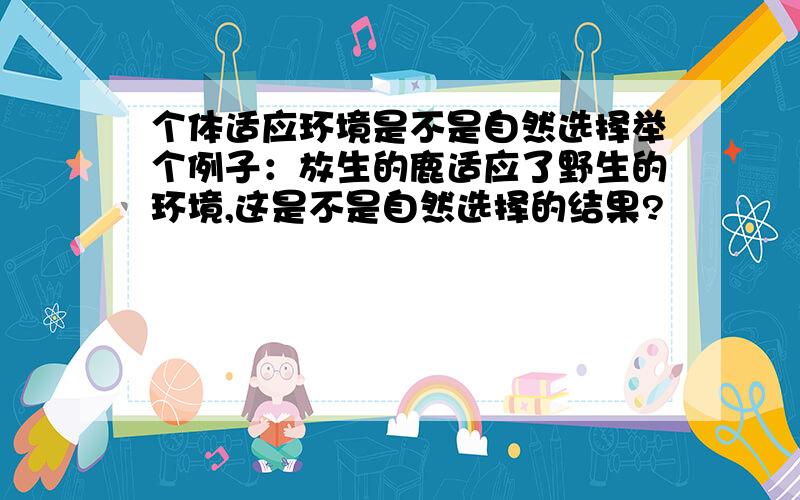 个体适应环境是不是自然选择举个例子：放生的鹿适应了野生的环境,这是不是自然选择的结果?