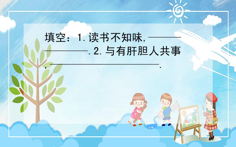 填空：1.读书不知味,———————.2.与有肝胆人共事,——————————.