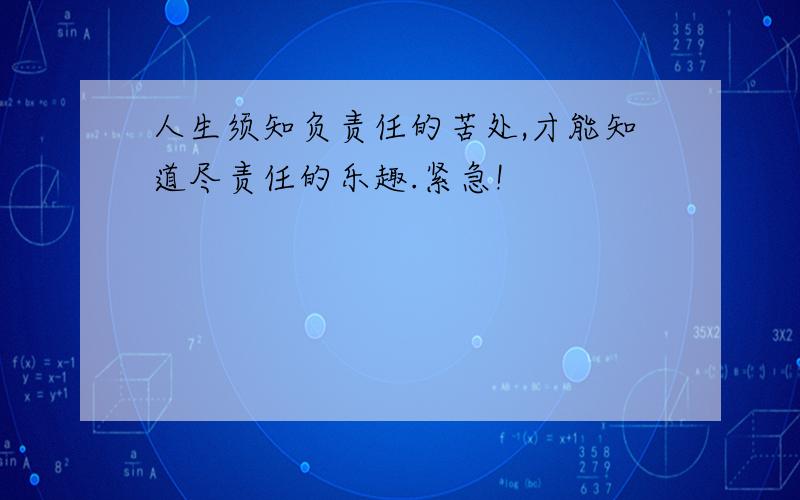 人生须知负责任的苦处,才能知道尽责任的乐趣.紧急!