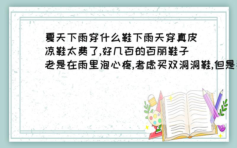 夏天下雨穿什么鞋下雨天穿真皮凉鞋太费了,好几百的百丽鞋子老是在雨里泡心疼,考虑买双洞洞鞋,但是那价格也赶上2/3百丽凉鞋了、.