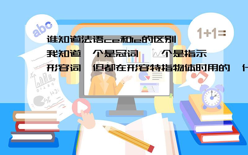 谁知道法语ce和le的区别,我知道一个是冠词,一个是指示形容词,但都在形容特指物体时用的,什么时候该用ce,什么时候该用le呢?