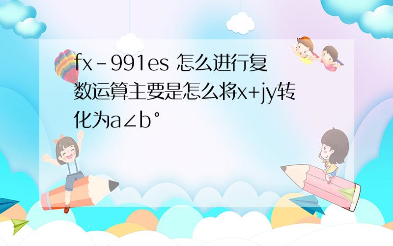 fx-991es 怎么进行复数运算主要是怎么将x+jy转化为a∠b°