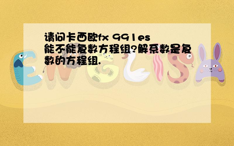 请问卡西欧fx 991es 能不能复数方程组?解系数是复数的方程组.