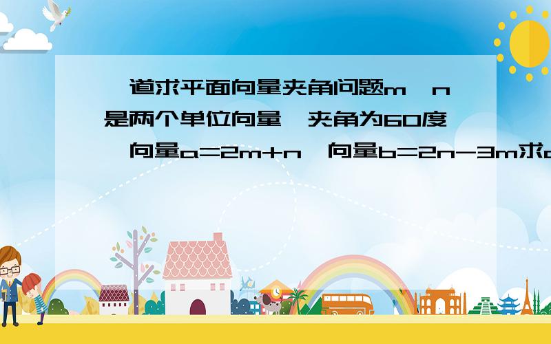 一道求平面向量夹角问题m、n是两个单位向量,夹角为60度,向量a=2m+n,向量b=2n-3m求ab间的夹角