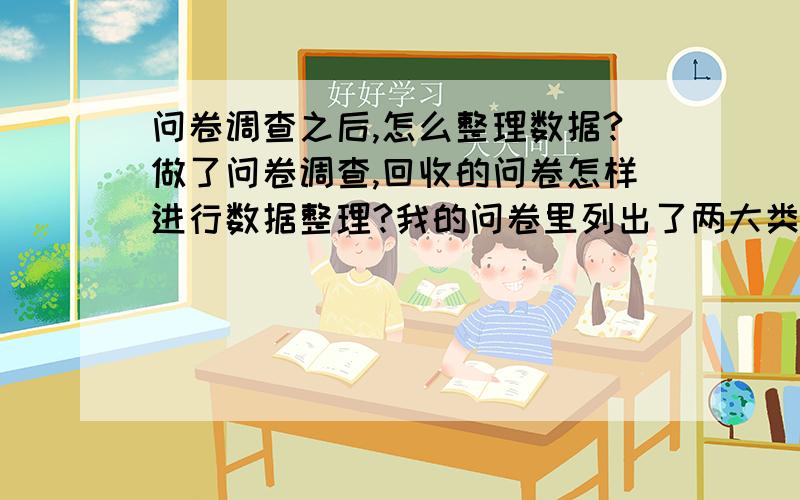 问卷调查之后,怎么整理数据?做了问卷调查,回收的问卷怎样进行数据整理?我的问卷里列出了两大类的影响因素,这两大类的影响因素中分别包括几个小因素.这些小因素对我要研究的对象的影