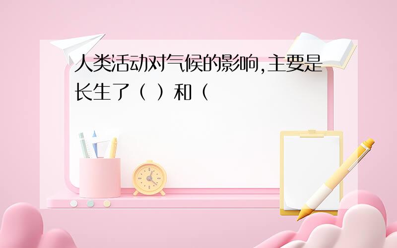 人类活动对气候的影响,主要是长生了（ ）和（