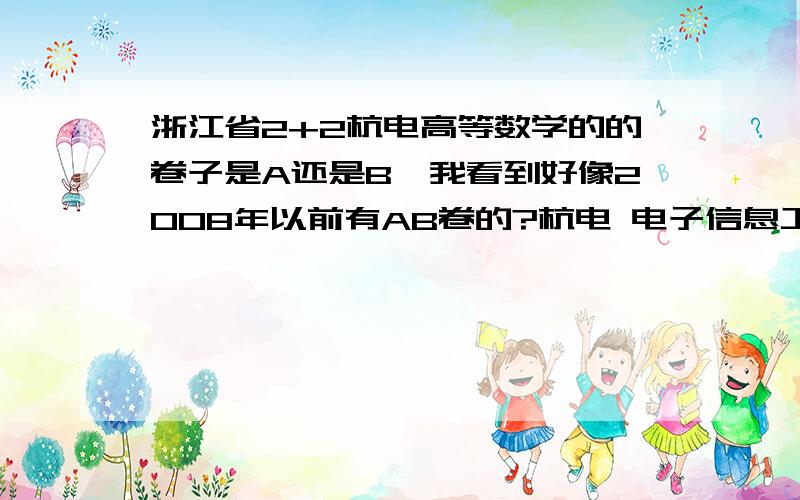 浙江省2+2杭电高等数学的的卷子是A还是B,我看到好像2008年以前有AB卷的?杭电 电子信息工程