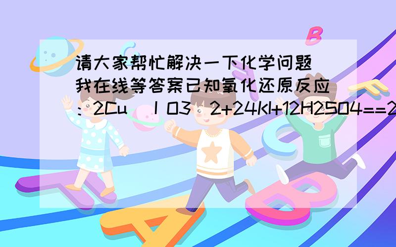 请大家帮忙解决一下化学问题 我在线等答案已知氧化还原反应：2Cu( I O3)2+24KI+12H2SO4==2CuI+13 I 2+12K2SO4+12H2O 其中1mol氧化剂在反映中得到的电子为多少     ?麻烦大家写一下详细的过程   我这学的