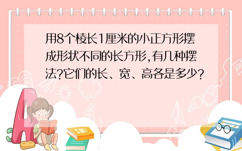 用8个棱长1厘米的小正方形摆成形状不同的长方形,有几种摆法?它们的长、宽、高各是多少?