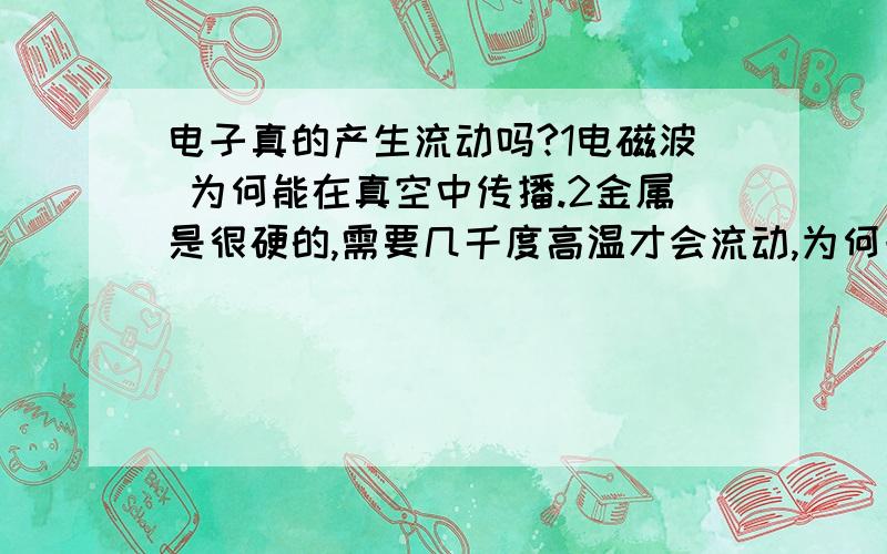 电子真的产生流动吗?1电磁波 为何能在真空中传播.2金属是很硬的,需要几千度高温才会流动,为何一个小小的电池,就能使得金属里面的电子产生流动?3金属里面的电子产生流动,例如我充电是