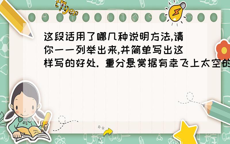 这段话用了哪几种说明方法,请你一一列举出来,并简单写出这样写的好处. 重分悬赏据有幸飞上太空的宇航员介绍,他们在天际遨游时遥望地球,映入眼帘的是一个晶莹的球体,上面蓝色和白色的