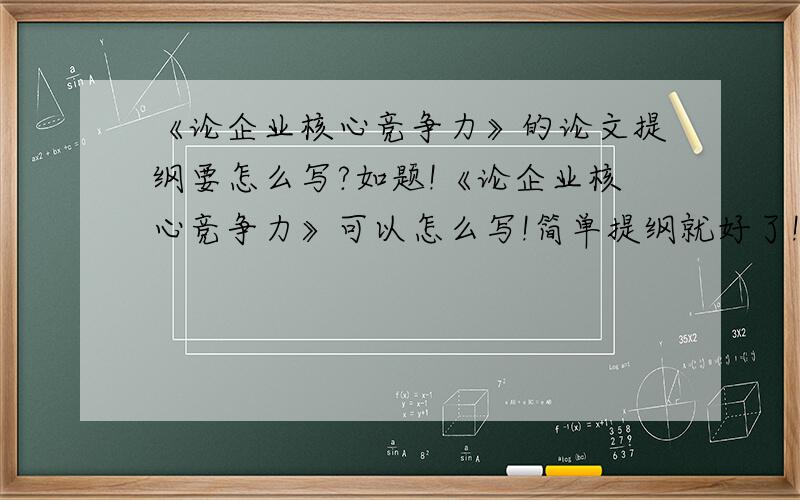 《论企业核心竞争力》的论文提纲要怎么写?如题!《论企业核心竞争力》可以怎么写!简单提纲就好了!起码也要有A4一页纸!高分悬赏!谢谢各位了!