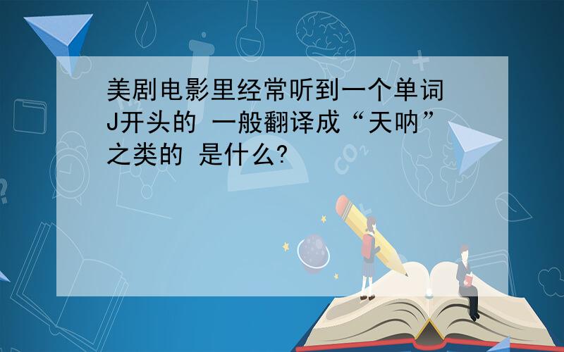 美剧电影里经常听到一个单词 J开头的 一般翻译成“天呐”之类的 是什么?