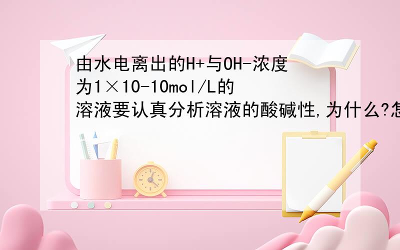 由水电离出的H+与OH-浓度为1×10-10mol/L的溶液要认真分析溶液的酸碱性,为什么?怎么分析?